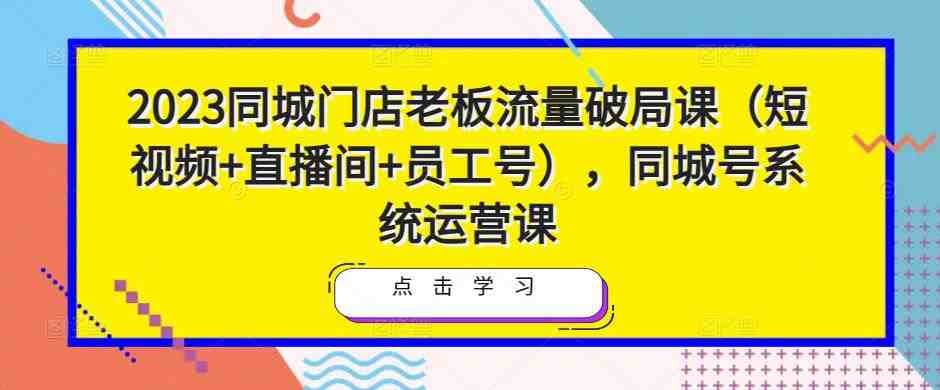 2023同城门店老板流量破局课(短视频+直播间+员工号),同城号系统运营课(全面解析同城门店老板的流量运营策略与实操技巧) 2023同城门店老板流量破局课(短视频+直播间+员工号),同城号系统运营课(全面解析同城门店老板的流量运营策略与实操技巧)