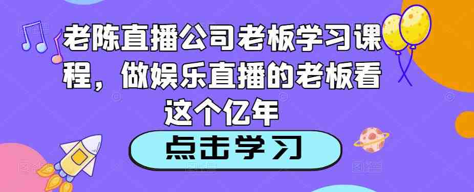 老陈直播公司老板学习课程,做娱乐直播的老板看这个(老陈直播公司老板学习课程全面提升直播运营能力) 老陈直播公司老板学习课程,做娱乐直播的老板看这个(老陈直播公司老板学习课程全面提升直播运营能力)