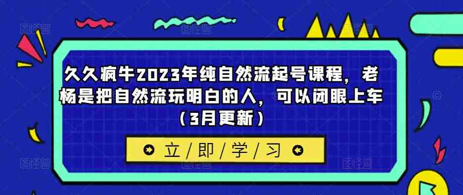 久久疯牛2023年纯自然流起号课程，老杨是把自然流玩明白的人，可以闭眼上车（3月更新）(探索自然流的秘密，学习老杨的经验技巧)