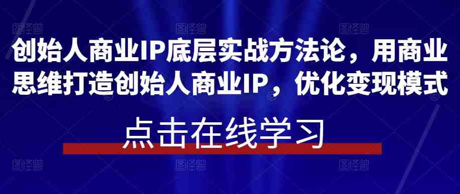 创始人商业IP底层实战方法论，用商业思维打造创始人商业IP，优化变现模式(创始人商业IP实战课程用商业思维助力企业发展壮大)