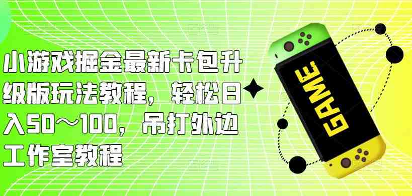 小游戏掘金最新卡包升级版玩法教程，轻松日入50～100，吊打外边工作室教程(“最新卡包升级版玩法教程轻松日入50～100，吊打外边工作室教程”)