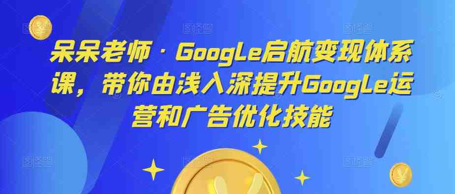 呆呆老师·Google启航变现体系课,带你由浅入深提升Google运营和广告优化技能(深度掌握Google广告运营与优化,提升电商业务转化效果) 呆呆老师·Google启航变现体系课,带你由浅入深提升Google运营和广告优化技能(深度掌握Google广告运营与优化,提升电商业务转化效果)