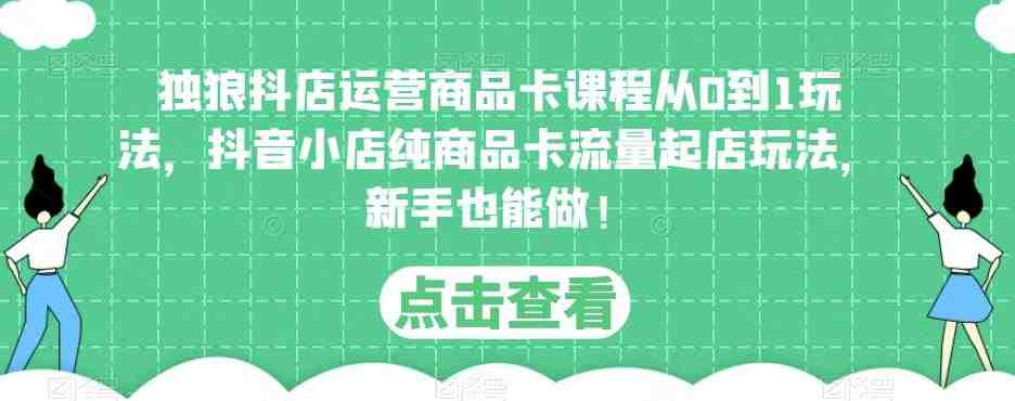 独狼抖店运营商品卡课程从0到1玩法，抖音小店纯商品卡流量起店玩法，新手也能做！(“独狼抖店运营商品卡课程新手也能轻松掌握抖音小店纯商品卡流量起店玩法”)