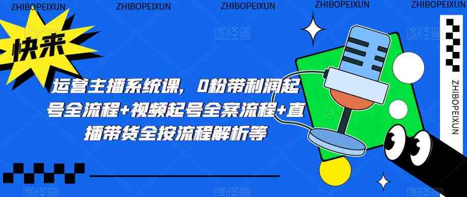 运营主播系统课,0粉带利润起号全流程+视频起号全案流程+直播带货全按流程解析等(全面解析运营主播系统课的六大主题内容) 运营主播系统课,0粉带利润起号全流程+视频起号全案流程+直播带货全按流程解析等(全面解析运营主播系统课的六大主题内容)