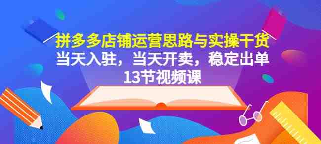 拼多多店铺运营思路与实操干货，当天入驻，当天开卖，稳定出单（13节课）(拼多多店铺运营全攻略13节课助您快速入驻并稳定出单)