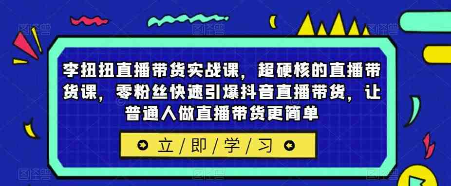 李扭扭直播带货实战课，超硬核的直播带货课，零粉丝快速引爆抖音直播带货，让普通人做直播带货更简单(李扭扭直播带货实战课从零到一，轻松掌握抖音直播带货技巧)