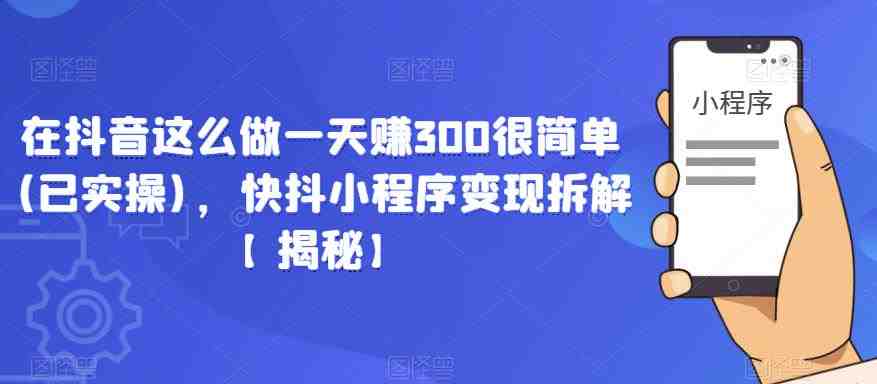 在抖音这么做一天赚300很简单(已实操)，快抖小程序变现拆解【揭秘】(揭秘抖音快抖小程序变现之道)