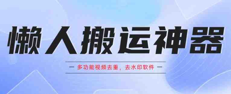 懒人搬运神器，多功能视频去重，去水印软件手机版app(&#8220;懒人搬运神器&#8221;高效视频处理工具，一键去重去水印)