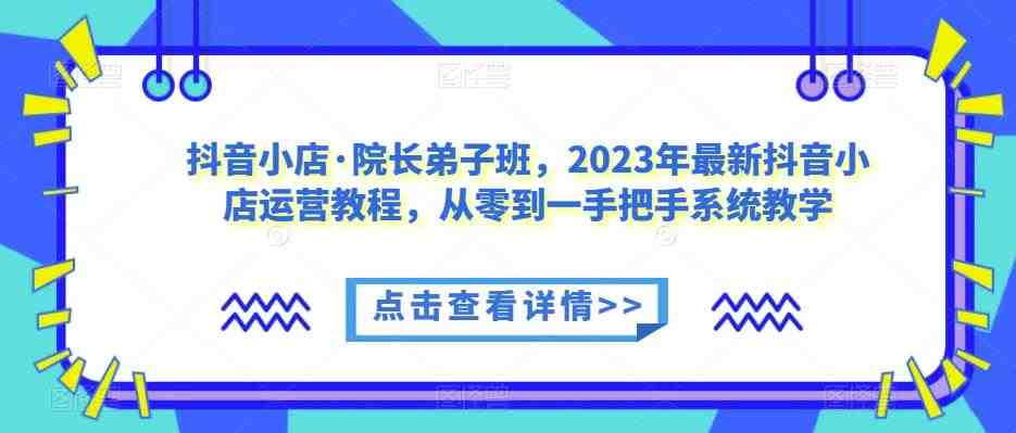 抖音小店·院长弟子班,2023年最新抖音小店运营教程,从零到一手把手系统教学(“全面解析抖音小店运营从基础搭建到高效带货”) 抖音小店·院长弟子班,2023年最新抖音小店运营教程,从零到一手把手系统教学(“全面解析抖音小店运营从基础搭建到高效带货”)