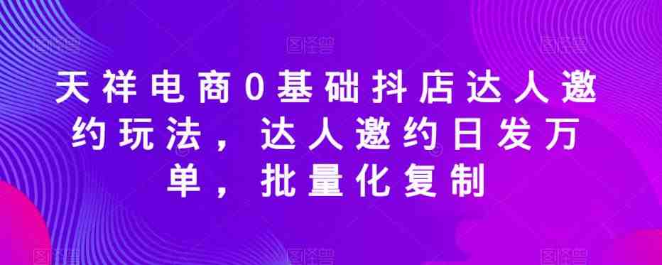 天祥电商0基础抖店达人邀约玩法,达人邀约日发万单,批量化复制(天祥电商抖店达人邀约玩法日发万单,批量化复制) 天祥电商0基础抖店达人邀约玩法,达人邀约日发万单,批量化复制(天祥电商抖店达人邀约玩法日发万单,批量化复制)