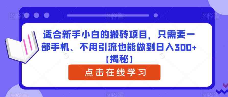 适合新手小白的搬砖项目,只需要一部手机、不用引流也能做到日入300+【揭秘】(无需引流,新手小白也能轻松日入300+的搬砖项目揭秘) 适合新手小白的搬砖项目,只需要一部手机、不用引流也能做到日入300+【揭秘】(无需引流,新手小白也能轻松日入300+的搬砖项目揭秘)