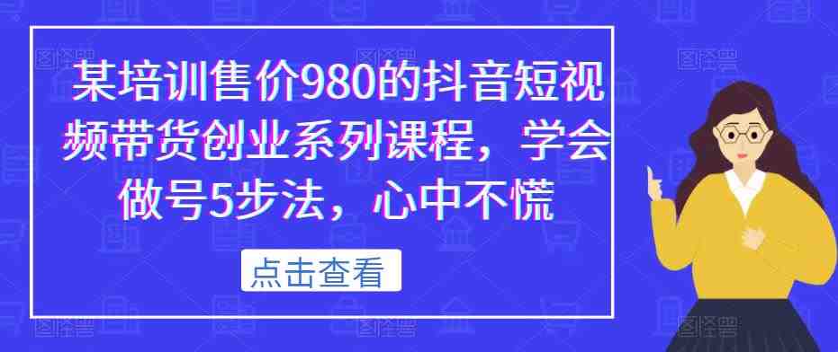 某培训售价980的抖音短视频带货创业系列课程,学会做号5步法,心中不慌(掌握短视频带货秘诀,实现创业梦想) 某培训售价980的抖音短视频带货创业系列课程,学会做号5步法,心中不慌(掌握短视频带货秘诀,实现创业梦想)