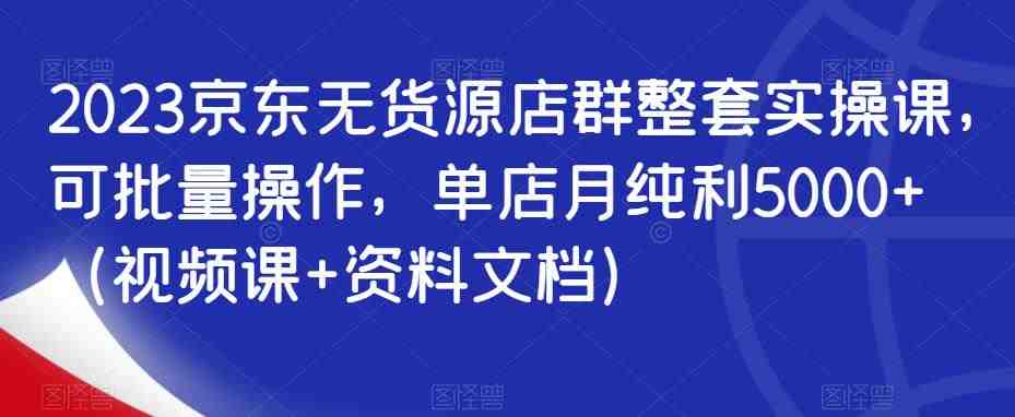 2023京东无货源店群整套实操课,可批量操作,单店月纯利5000+(视频课+资料文档)(京东无货源店群实操课从店铺设置到营销推广的全面指南) 2023京东无货源店群整套实操课,可批量操作,单店月纯利5000+(视频课+资料文档)(京东无货源店群实操课从店铺设置到营销推广的全面指南)