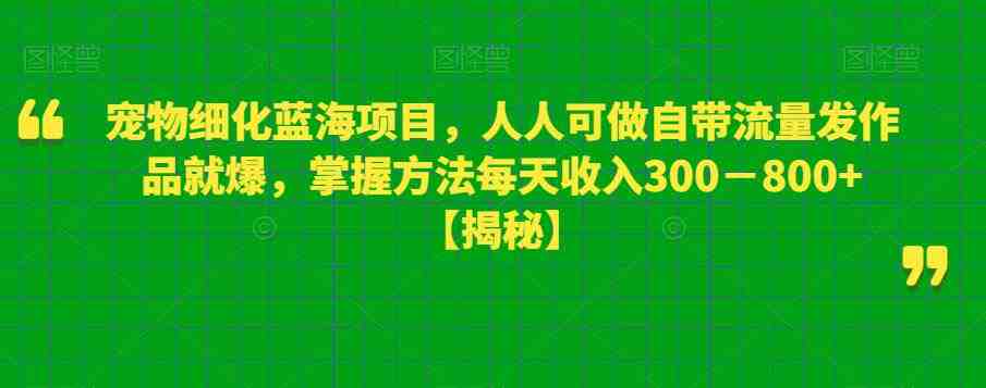 宠物细化蓝海项目，人人可做自带流量发作品就爆，掌握方法每天收入300－800+【揭秘】(揭秘宠物细化蓝海项目简单操作，每天收入300-800+)