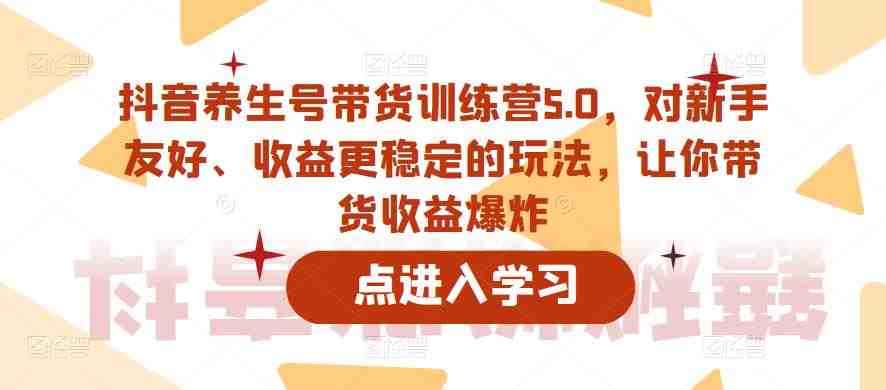 抖音养生号带货训练营5.0，对新手友好、收益更稳定的玩法，让你带货收益爆炸（更新）(抖音养生号带货训练营5.0新手友好、收益稳定，助你实现带货收益爆炸增长)