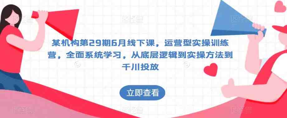 某机构第29期6月线下课，运营型实操训练营，全面系统学习，从底层逻辑到实操方法到千川投放(全面系统学习，从底层逻辑到实操方法到千川投放——某机构第29期6月线下课运营型实操训练营详解)
