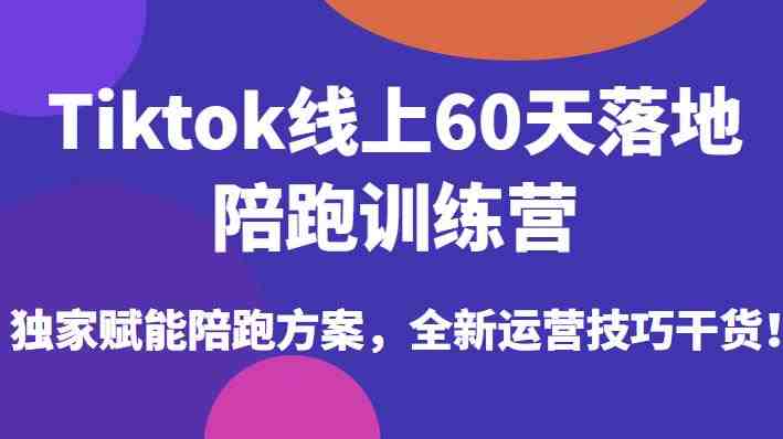 Tiktok线上60天落地陪跑训练营，独家赋能陪跑方案，全新运营技巧干货