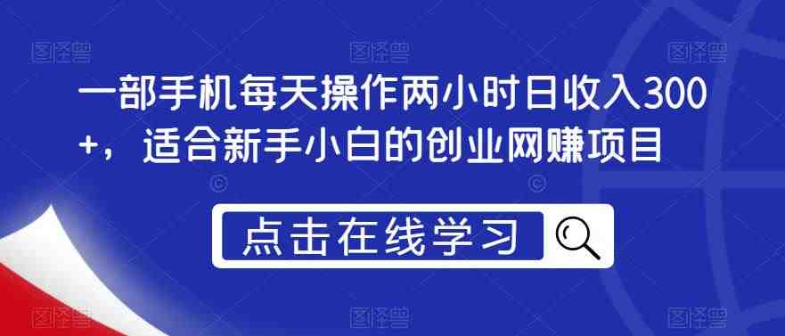 一部手机每天操作两小时日收入300+，适合新手小白的创业网赚项目【揭秘】(揭秘一部手机每天操作两小时日收入300+的创业网赚项目)
