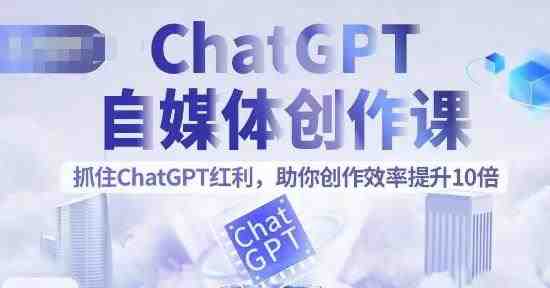 ChatGPT自媒体创作课，抓住ChatGPT红利，助你创作效率提升10倍(掌握ChatGPT技能，助力自媒体创作者高效成长)