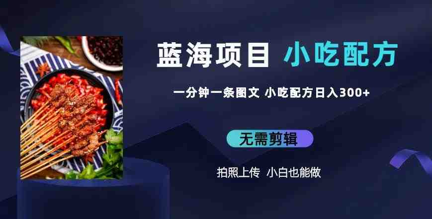 蓝海项目一分钟一条图文作品-日入300+小吃配方项目(附684G小吃配方)(轻松上手的小吃配方项目,让你日入300+) 蓝海项目一分钟一条图文作品-日入300+小吃配方项目(附684G小吃配方)(轻松上手的小吃配方项目,让你日入300+)