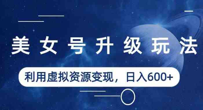 美女号升级玩法,利用虚拟资源变现,日入600+(教程+素材)【揭秘】(揭秘美女号升级玩法利用虚拟资源变现,日入600+) 美女号升级玩法,利用虚拟资源变现,日入600+(教程+素材)【揭秘】(揭秘美女号升级玩法利用虚拟资源变现,日入600+)