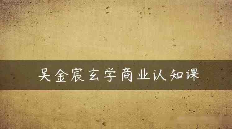 吴金宸玄学商业认知课,传统文化商业认知课(探索玄学与商业的融合之道——吴金宸玄学商业认知课) 吴金宸玄学商业认知课,传统文化商业认知课(探索玄学与商业的融合之道——吴金宸玄学商业认知课)