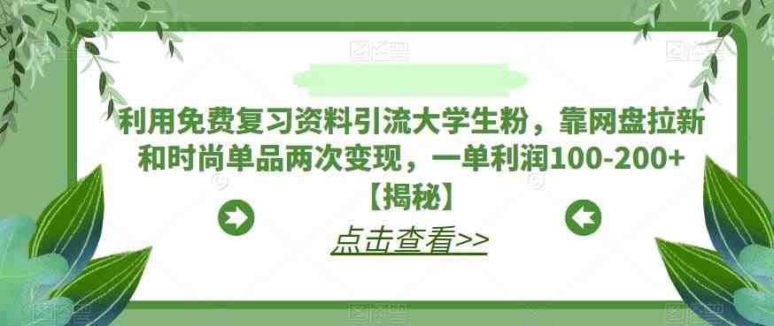 利用免费复习资料引流大学生粉，靠网盘拉新和时尚单品两次变现，一单利润100-200+【揭秘】(揭秘大学生粉丝引流与变现策略免费复习资料+网盘拉新+时尚单品)