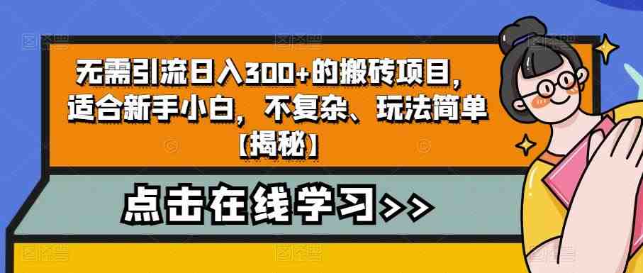 无需引流日入300+的搬砖项目,适合新手小白,不复杂、玩法简单【揭秘】(轻松上手,日入300+的搬砖项目揭秘) 无需引流日入300+的搬砖项目,适合新手小白,不复杂、玩法简单【揭秘】(轻松上手,日入300+的搬砖项目揭秘)
