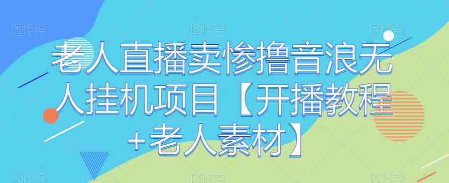 老人直播卖惨撸音浪无人挂机项目【开播教程+老人素材】(“老人直播卖惨撸音浪无人挂机项目”一种创新的网络赚钱方式) 老人直播卖惨撸音浪无人挂机项目【开播教程+老人素材】(“老人直播卖惨撸音浪无人挂机项目”一种创新的网络赚钱方式)