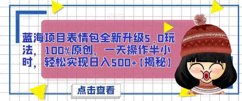 蓝海项目表情包全新升级5.0玩法,100%原创,一天操作半小时,轻松实现日入500+【揭秘】(“蓝海项目表情包全新升级5.0玩法100%原创,一天半小时操作,轻松日入500+”) 蓝海项目表情包全新升级5.0玩法,100%原创,一天操作半小时,轻松实现日入500+【揭秘】(“蓝海项目表情包全新升级5.0玩法100%原创,一天半小时操作,轻松日入500+”)