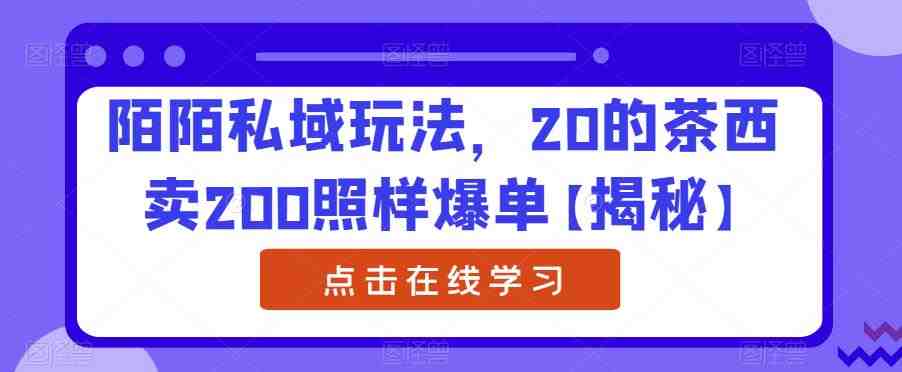陌陌私域玩法，20的茶西卖200照样爆单【揭秘】(揭秘陌陌私域玩法20元的茶西如何卖到200元并爆单)