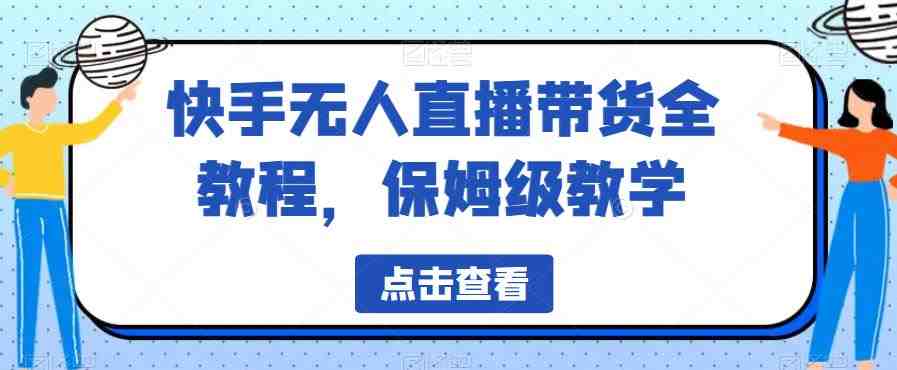 快手无人直播带货全教程，保姆级教学【揭秘】(快手无人直播带货教程从基础到精通)