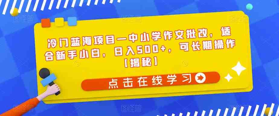 冷门蓝海项目—中小学作文批改，适合新手小白，日入500+，可长期操作【揭秘】(揭秘冷门蓝海项目—中小学生作文批改，新手小白也能日入500+)