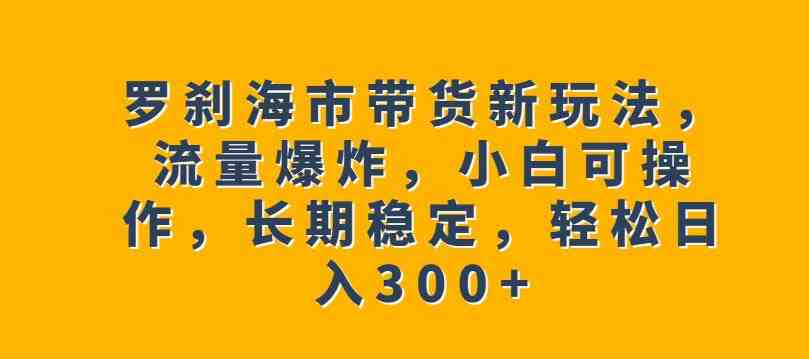 罗刹海市带货新玩法，流量爆炸，小白可操作，长期稳定，轻松日入300+【揭秘】(揭秘罗刹海市带货新玩法小白也可轻松操作，长期稳定赚取高收益)