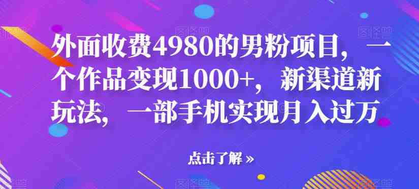 外面收费4980的男粉项目，一个作品变现1000+，新渠道新玩法，一部手机实现月入过万【揭秘】(揭秘男性市场新渠道一部手机实现月入过万)