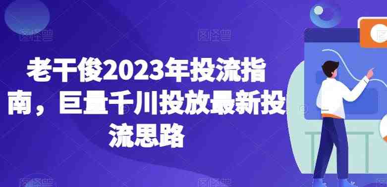 老干俊2023年投流指南，巨量千川投放最新投流思路(探索巨量千川投放新策略老干俊2023年投流指南详解)