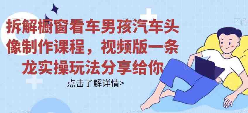 拆解橱窗看车男孩汽车头像制作课程，视频版一条龙实操玩法分享给你(&#8220;橱窗看车男孩汽车头像制作一条龙实操教程分享&#8221;)
