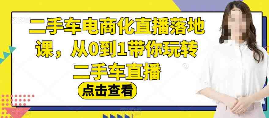 二手车电商化直播落地课,从0到1带你玩转二手车直播(深度解析二手车电商化直播的全流程操作技巧) 二手车电商化直播落地课,从0到1带你玩转二手车直播(深度解析二手车电商化直播的全流程操作技巧)