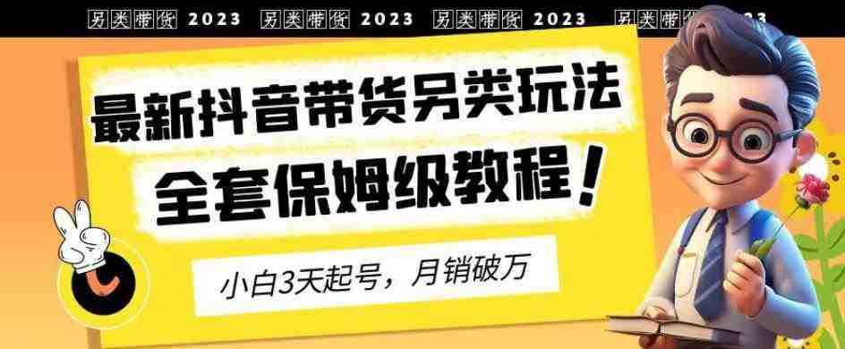 2023年最新抖音带货另类玩法,3天起号,月销破万(保姆级教程)【揭秘】(揭秘2023年最新抖音带货另类玩法,3天起号,月销破万保姆级教程) 2023年最新抖音带货另类玩法,3天起号,月销破万(保姆级教程)【揭秘】(揭秘2023年最新抖音带货另类玩法,3天起号,月销破万保姆级教程)