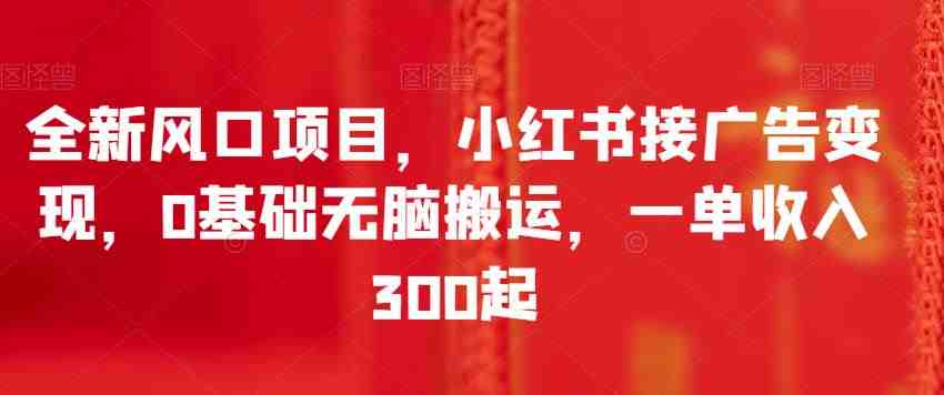全新风口项目,小红书接广告变现,0基础无脑搬运,一单收入300起(全新风口项目小红书接广告变现,0基础无脑搬运,一单收入300起) 全新风口项目,小红书接广告变现,0基础无脑搬运,一单收入300起(全新风口项目小红书接广告变现,0基础无脑搬运,一单收入300起)