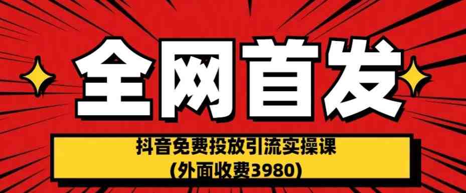 全网首发：抖音免费投放引流实操课(外面收费3980)【揭秘】(揭秘抖音免费投放引流实操课白嫖博主流量的方法)