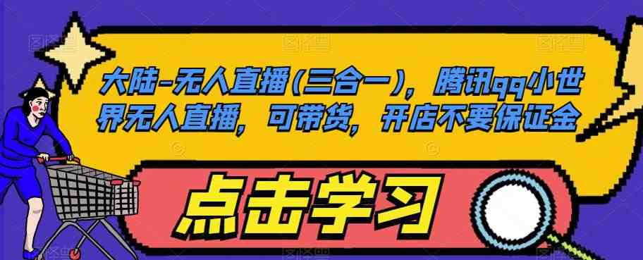 大陆-无人直播(三合一)，腾讯qq小世界无人直播，可带货，开店不要保证金(全面掌握腾讯QQ小世界无人直播从入门到精通)