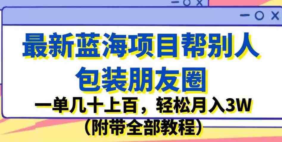 最新蓝海项目帮别人包装朋友圈,一单几十上百,轻松月入3W(附带全部教程)(揭秘最新蓝海项目如何通过包装朋友圈轻松月入3W) 最新蓝海项目帮别人包装朋友圈,一单几十上百,轻松月入3W(附带全部教程)(揭秘最新蓝海项目如何通过包装朋友圈轻松月入3W)