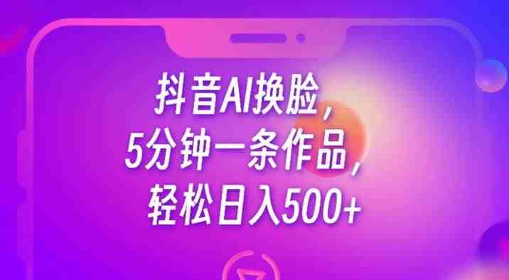 抖音AI换脸，5分钟一条作品，轻松日入500+【揭秘】(揭秘抖音AI换脸项目5分钟一条作品，轻松实现日入500+)