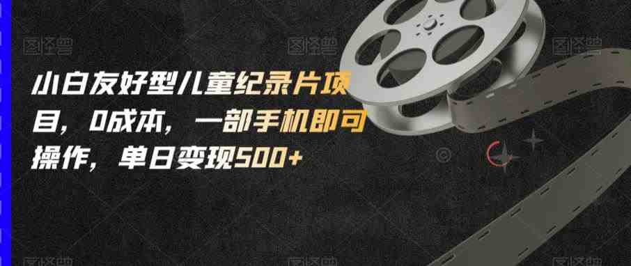 小白友好型儿童纪录片项目,0成本,一部手机即可操作,单日变现500+【揭秘】(揭秘小白友好型儿童纪录片项目一部手机,零成本,日赚500+) 小白友好型儿童纪录片项目,0成本,一部手机即可操作,单日变现500+【揭秘】(揭秘小白友好型儿童纪录片项目一部手机,零成本,日赚500+)