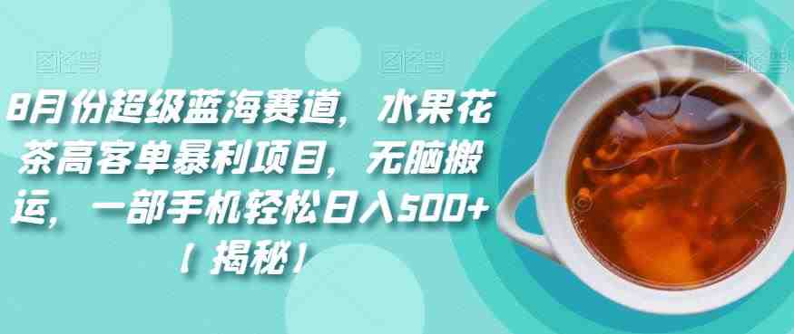 8月份超级蓝海赛道，水果花茶高客单暴利项目，无脑搬运，一部手机轻松日入500+【揭秘】(揭秘8月份超级蓝海赛道水果花茶高客单暴利项目)