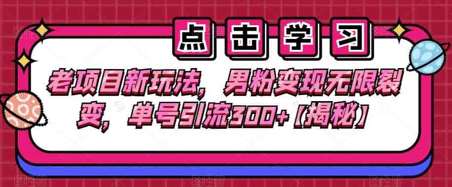 老项目新玩法，男粉变现无限裂变，单号引流300+【揭秘】(揭秘老项目新玩法男粉变现无限裂变的策略与实操指南)