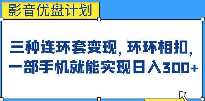 影音优盘计划，三种连环套变现方式，环环相扣，一部手机就能实现日入300+【揭秘】(揭秘“影音优盘计划”，三步走实现日入300+)