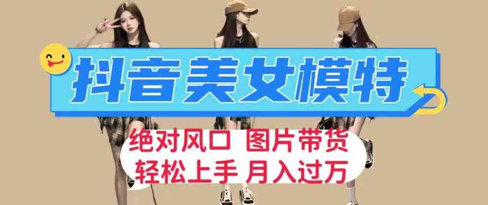 抖音美女模特图片带货，每天半小时发两张图片，月入过万，轻松躺赚【揭秘】(&#8220;抖音美女模特图片带货普通人的赚钱新风口&#8221;)