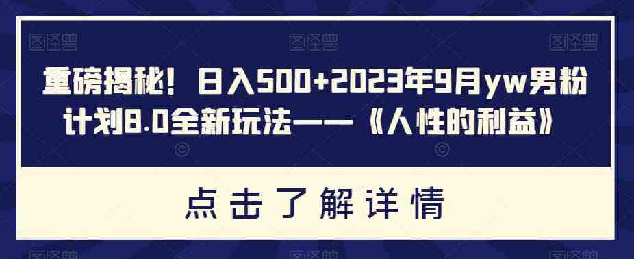 重磅揭秘!日入500+2023年9月yw男粉计划8.0全新玩法——《人性的利益》(《人性的利益》新手友好的网创项目) 重磅揭秘!日入500+2023年9月yw男粉计划8.0全新玩法——《人性的利益》(《人性的利益》新手友好的网创项目)
